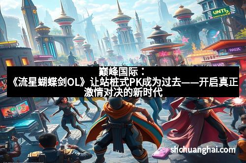巅峰国际：《流星蝴蝶剑OL》让站桩式PK成为过去——开启真正激情对决的新时代